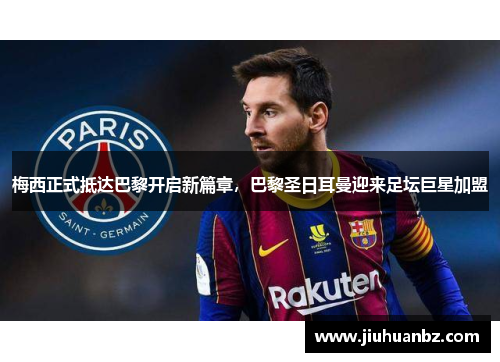 梅西正式抵达巴黎开启新篇章，巴黎圣日耳曼迎来足坛巨星加盟