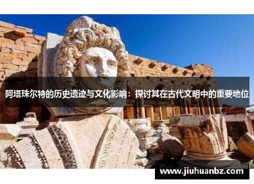 阿塔珠尔特的历史遗迹与文化影响：探讨其在古代文明中的重要地位
