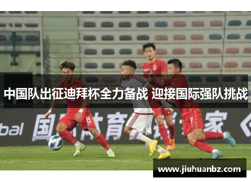 中国队出征迪拜杯全力备战 迎接国际强队挑战