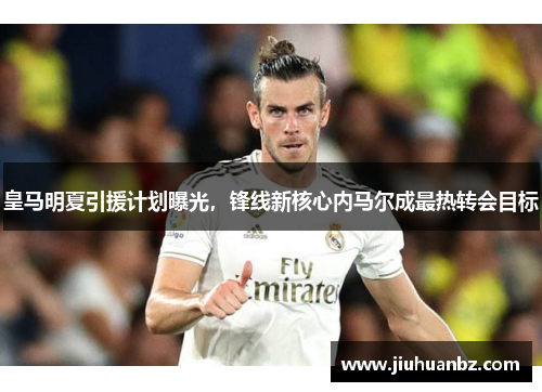 皇马明夏引援计划曝光，锋线新核心内马尔成最热转会目标