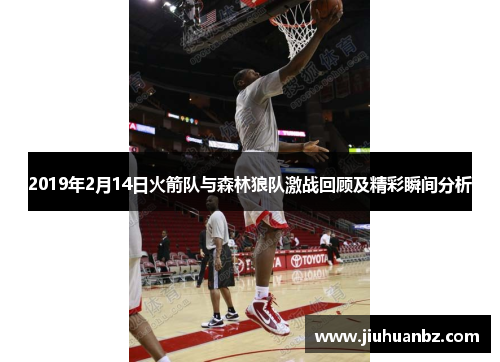 2019年2月14日火箭队与森林狼队激战回顾及精彩瞬间分析