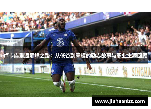 卢卡库重返巅峰之路：从低谷到荣耀的励志故事与职业生涯回顾