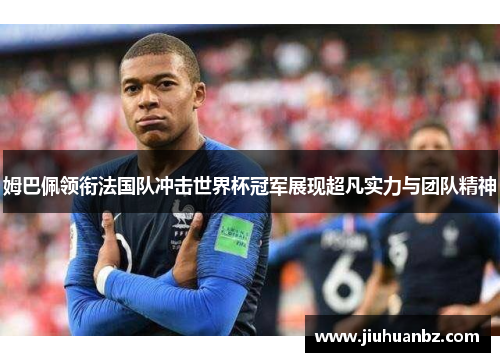 姆巴佩领衔法国队冲击世界杯冠军展现超凡实力与团队精神