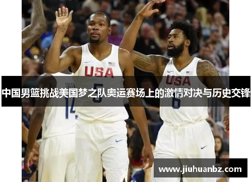 中国男篮挑战美国梦之队奥运赛场上的激情对决与历史交锋