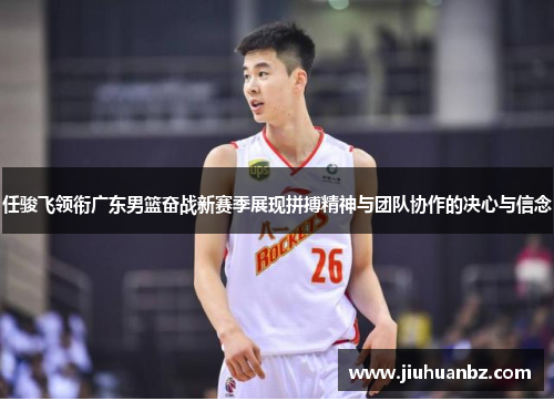 任骏飞领衔广东男篮奋战新赛季展现拼搏精神与团队协作的决心与信念