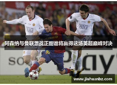 阿森纳与曼联激战正酣谁将赢得这场英超巅峰对决