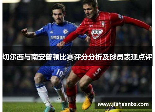 切尔西与南安普顿比赛评分分析及球员表现点评