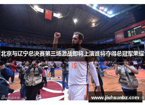 北京与辽宁总决赛第三场激战即将上演谁将夺得总冠军荣耀