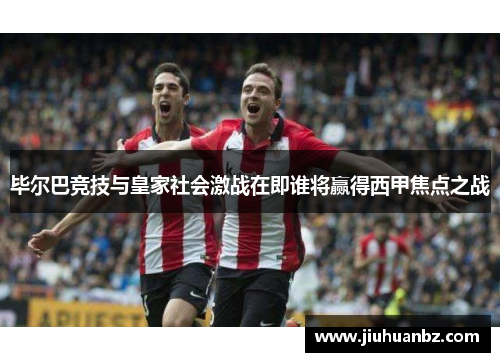 毕尔巴竞技与皇家社会激战在即谁将赢得西甲焦点之战