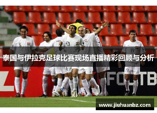 泰国与伊拉克足球比赛现场直播精彩回顾与分析
