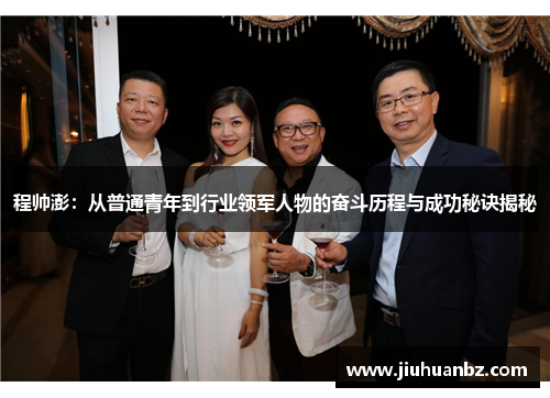 程帅澎：从普通青年到行业领军人物的奋斗历程与成功秘诀揭秘