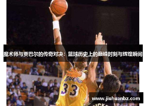 魔术师与贾巴尔的传奇对决:篮球历史上的巅峰时刻与辉煌瞬间