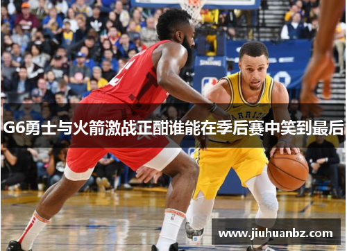 G6勇士与火箭激战正酣谁能在季后赛中笑到最后